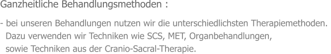 Ganzheitliche Behandlungsmethoden : - bei unseren Behandlungen nutzen wir die unterschiedlichsten Therapiemethoden.    Dazu verwenden wir Techniken wie SCS, MET, Organbehandlungen,   sowie Techniken aus der Cranio-Sacral-Therapie.